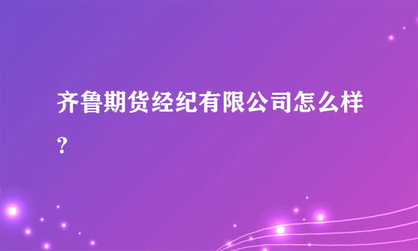 齐鲁期货经纪有限公司怎么样？