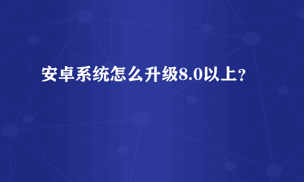 安卓系统怎么升级8.0以上？