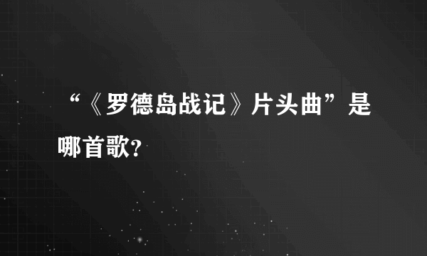 “《罗德岛战记》片头曲”是哪首歌？