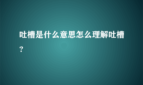 吐槽是什么意思怎么理解吐槽？