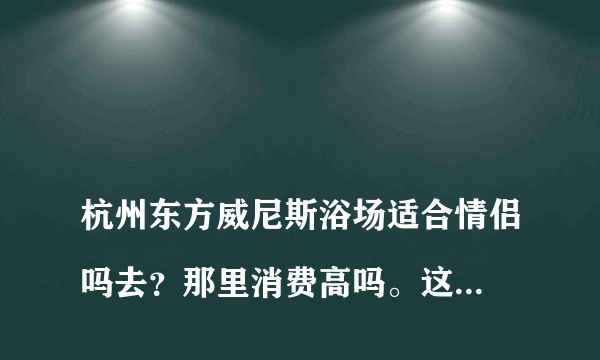 
杭州东方威尼斯浴场适合情侣吗去？那里消费高吗。这几天有什么活动没

