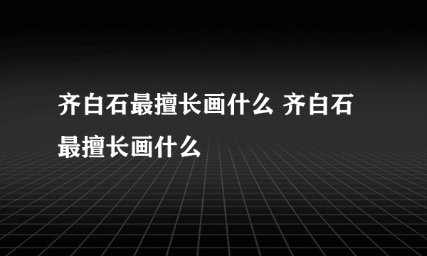 齐白石最擅长画什么 齐白石最擅长画什么