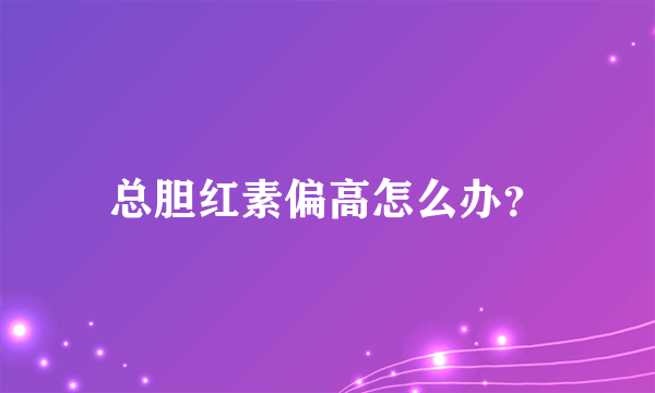 总胆红素偏高怎么办？