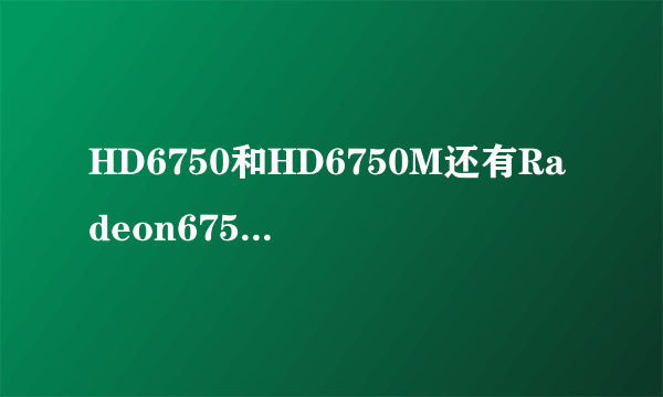 HD6750和HD6750M还有Radeon6750有什么差别