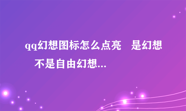 qq幻想图标怎么点亮   是幻想   不是自由幻想   幻想的下载地址在哪？