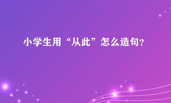 小学生用“从此”怎么造句？