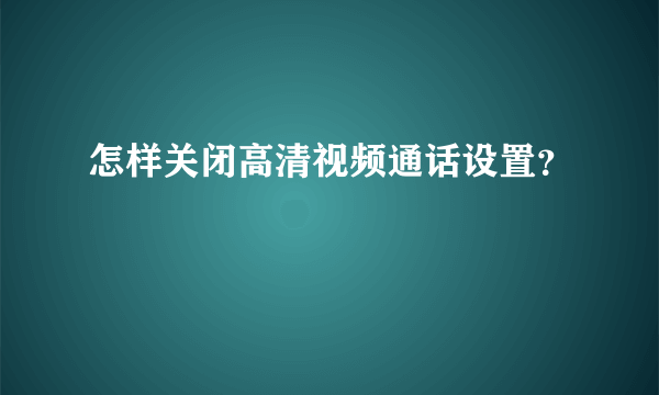 怎样关闭高清视频通话设置？