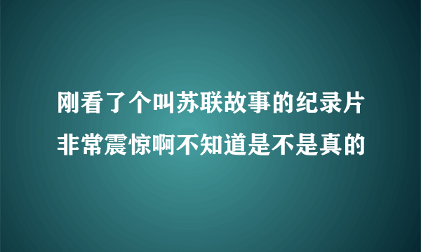 刚看了个叫苏联故事的纪录片非常震惊啊不知道是不是真的