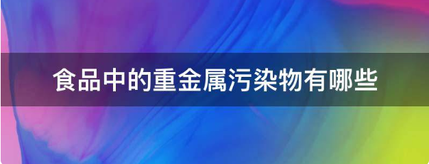 食品中的重金属污染物有哪些