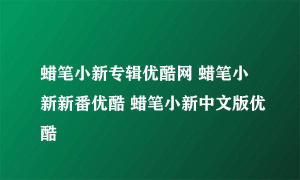 蜡笔小新专辑优酷网 蜡笔小新新番优酷 蜡笔小新中文版优酷