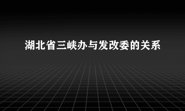 湖北省三峡办与发改委的关系