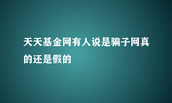 天天基金网有人说是骗子网真的还是假的