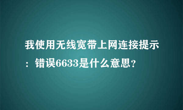 我使用无线宽带上网连接提示：错误6633是什么意思？