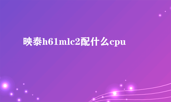 映泰h61mlc2配什么cpu