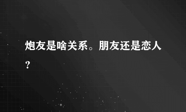 炮友是啥关系。朋友还是恋人？