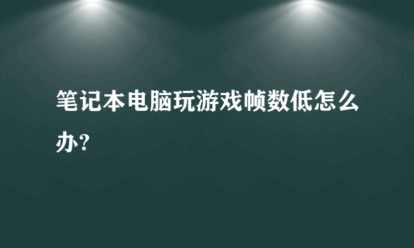 笔记本电脑玩游戏帧数低怎么办?