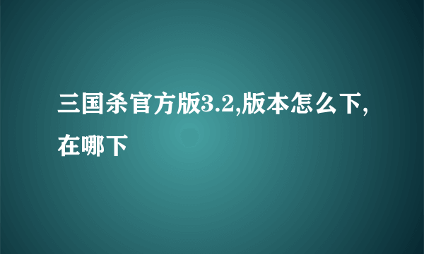 三国杀官方版3.2,版本怎么下,在哪下