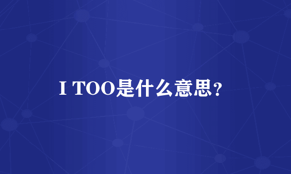 I TOO是什么意思？