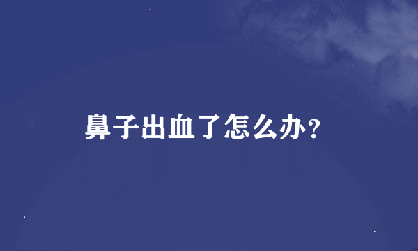 鼻子出血了怎么办？