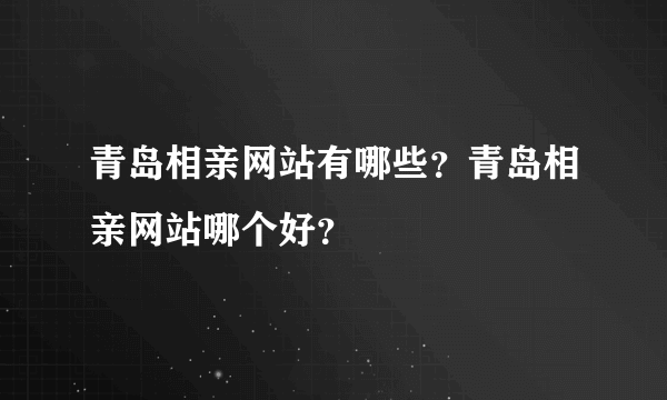 青岛相亲网站有哪些？青岛相亲网站哪个好？