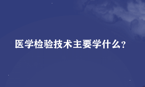 医学检验技术主要学什么？