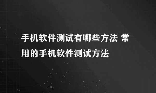 手机软件测试有哪些方法 常用的手机软件测试方法