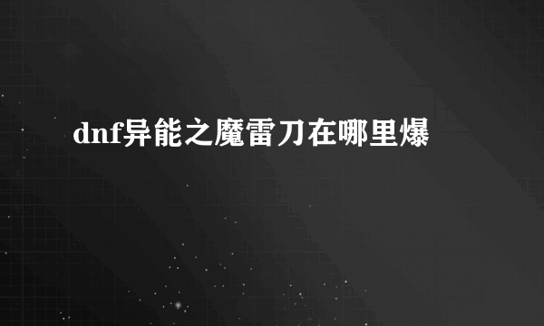 dnf异能之魔雷刀在哪里爆