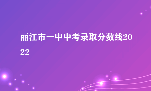 丽江市一中中考录取分数线2022