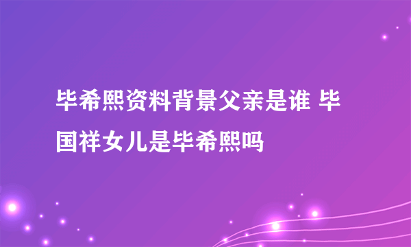 毕希熙资料背景父亲是谁 毕国祥女儿是毕希熙吗