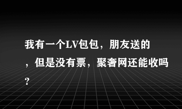 我有一个LV包包，朋友送的，但是没有票，聚奢网还能收吗？