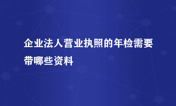 企业法人营业执照的年检需要带哪些资料