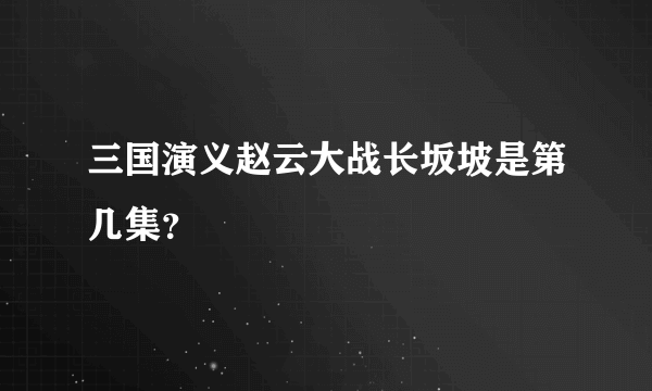 三国演义赵云大战长坂坡是第几集？