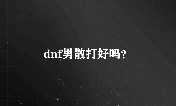 dnf男散打好吗？