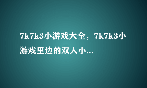 7k7k3小游戏大全，7k7k3小游戏里边的双人小游戏哪些好玩？