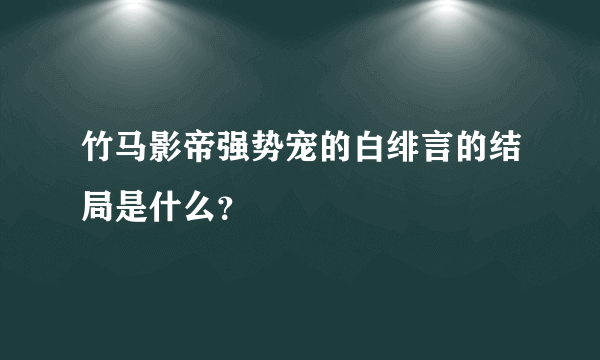 竹马影帝强势宠的白绯言的结局是什么？