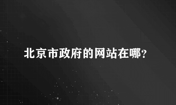 北京市政府的网站在哪？