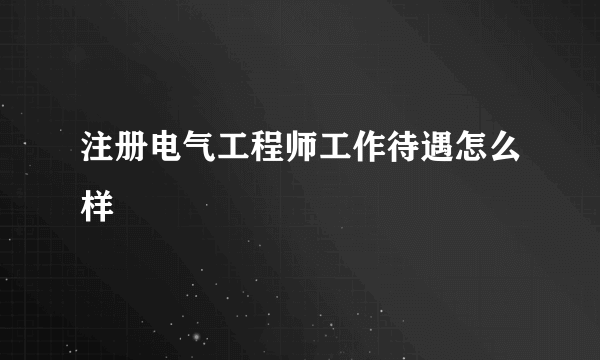 注册电气工程师工作待遇怎么样