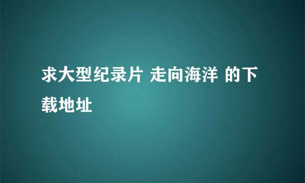 求大型纪录片 走向海洋 的下载地址