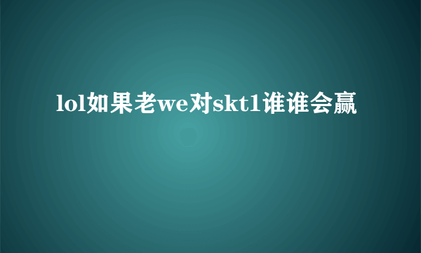 lol如果老we对skt1谁谁会赢