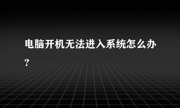 电脑开机无法进入系统怎么办？