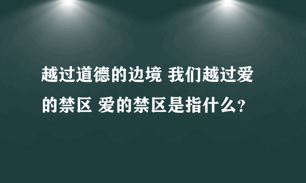 越过道德的边境 我们越过爱的禁区 爱的禁区是指什么？