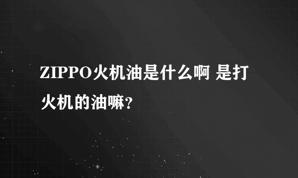 ZIPPO火机油是什么啊 是打火机的油嘛？