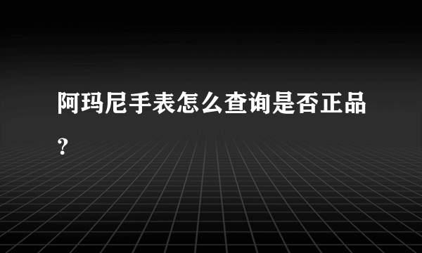 阿玛尼手表怎么查询是否正品？