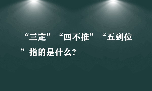 “三定”“四不推”“五到位”指的是什么?