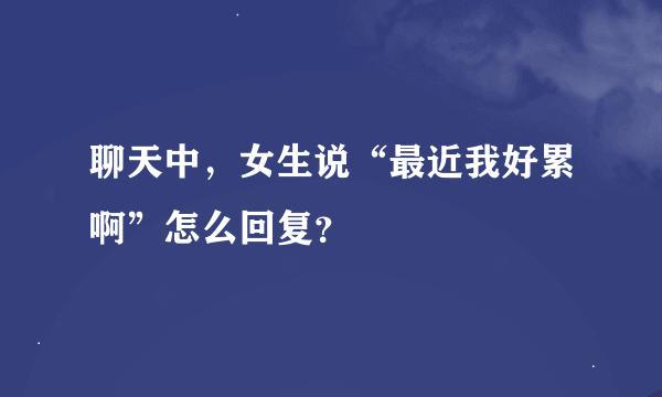 聊天中，女生说“最近我好累啊”怎么回复？