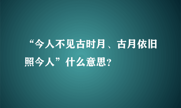 “今人不见古时月、古月依旧照今人”什么意思？