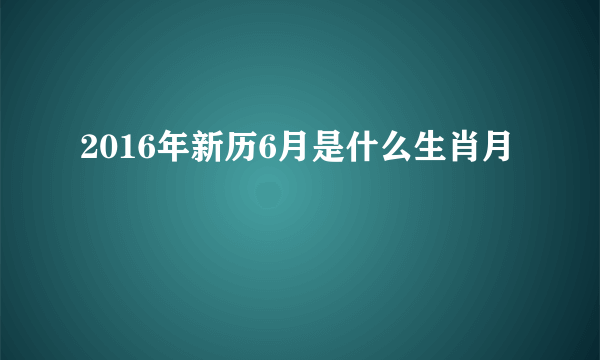 2016年新历6月是什么生肖月