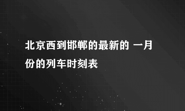 北京西到邯郸的最新的 一月份的列车时刻表