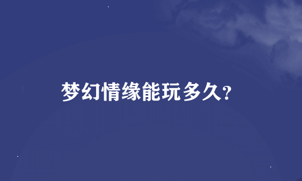 梦幻情缘能玩多久？