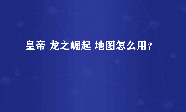 皇帝 龙之崛起 地图怎么用？